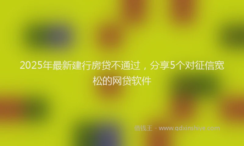 2025年最新建行房贷不通过，分享5个对征信宽松的网贷软件
