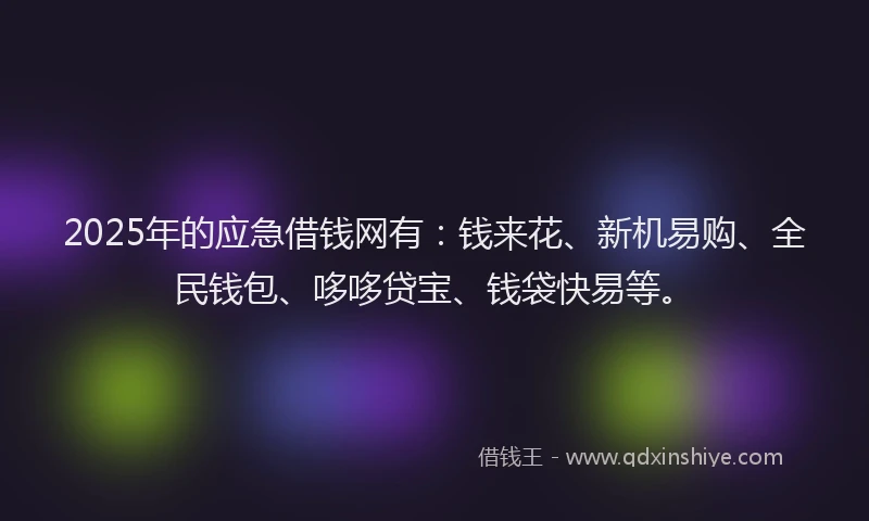 2025年的应急借钱网有：钱来花、新机易购、全民钱包、哆哆贷宝、钱袋快易等。