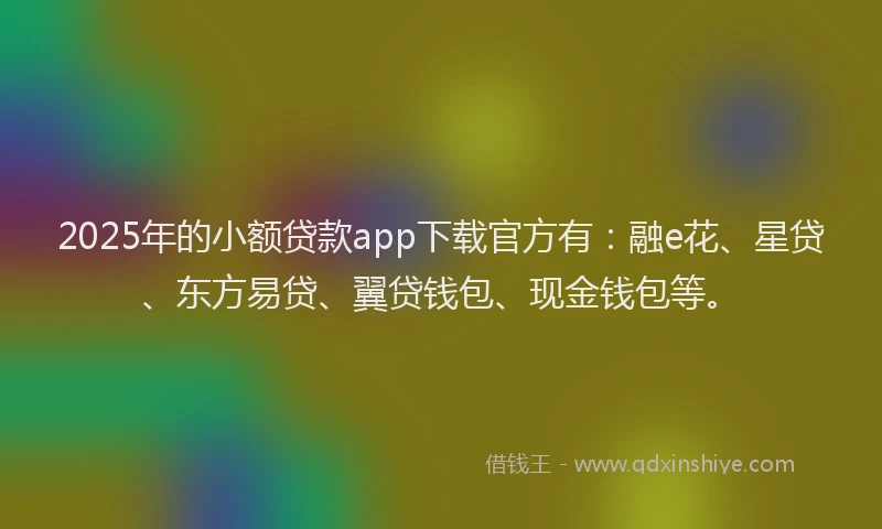 2025年的小额贷款app下载官方有：融e花、星贷、东方易贷、翼贷钱包、现金钱包等。