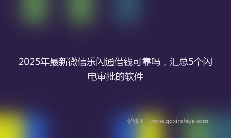 2025年最新微信乐闪通借钱可靠吗，汇总5个闪电审批的软件