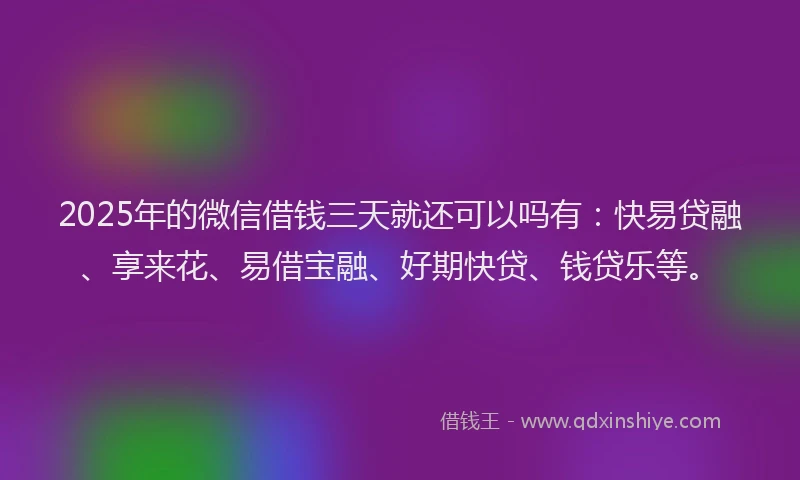 2025年的微信借钱三天就还可以吗有：快易贷融、享来花、易借宝融、好期快贷、钱贷乐等。