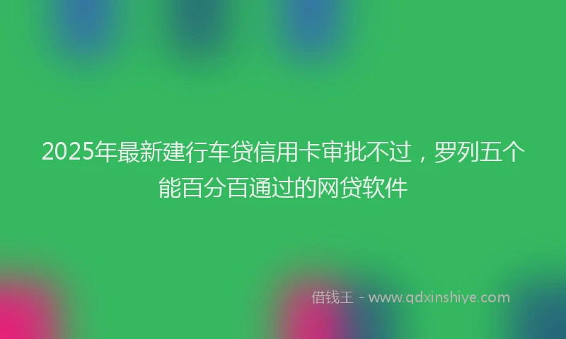 2025年最新建行车贷信用卡审批不过，罗列五个能百分百通过的网贷软件