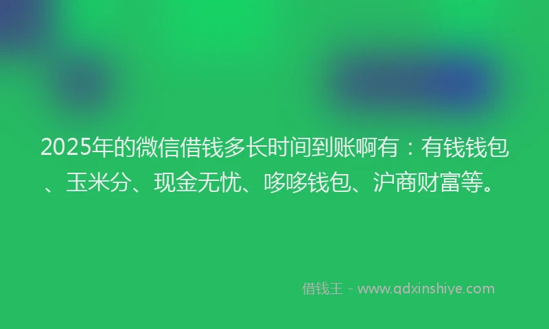 2025年的微信借钱多长时间到账啊有：有钱钱包、玉米分、现金无忧、哆哆钱包、沪商财富等。