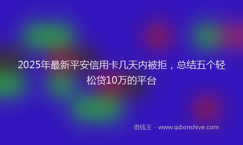 2025年最新平安信用卡几天内被拒，总结五个轻松贷10万的平台