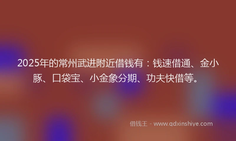 2025年的常州武进附近借钱有：钱速借通、金小豚、口袋宝、小金象分期、功夫快借等。