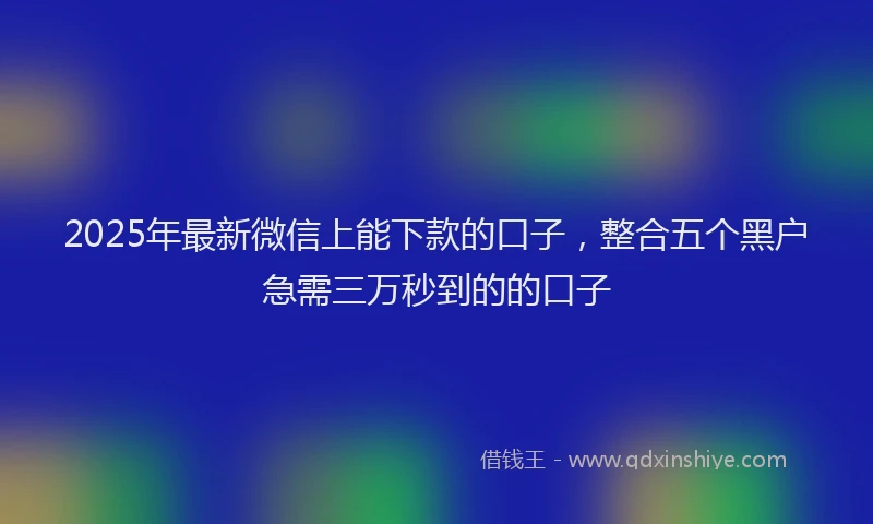 2025年最新微信上能下款的口子，整合五个黑户急需三万秒到的的口子