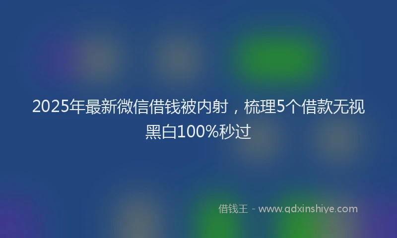 2025年最新微信借钱被内射，梳理5个借款无视黑白100%秒过