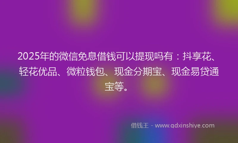 2025年的微信免息借钱可以提现吗有：抖享花、轻花优品、微粒钱包、现金分期宝、现金易贷通宝等。