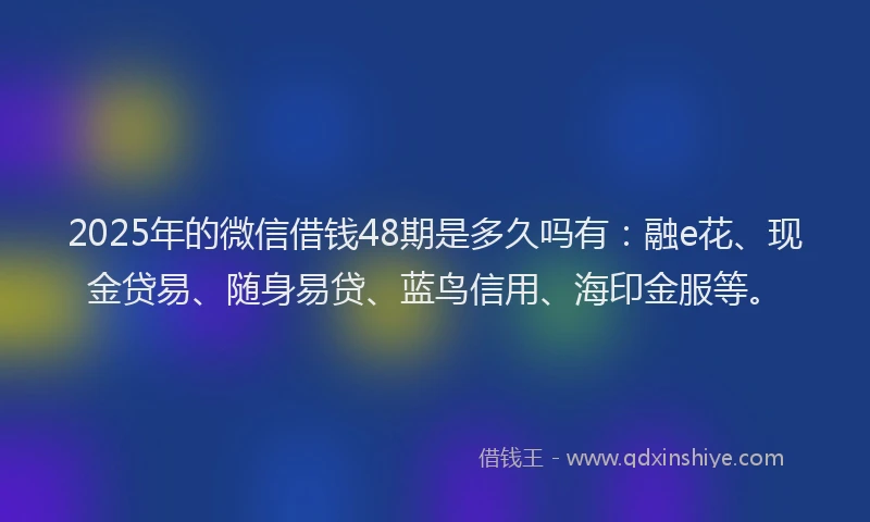 2025年的微信借钱48期是多久吗有：融e花、现金贷易、随身易贷、蓝鸟信用、海印金服等。