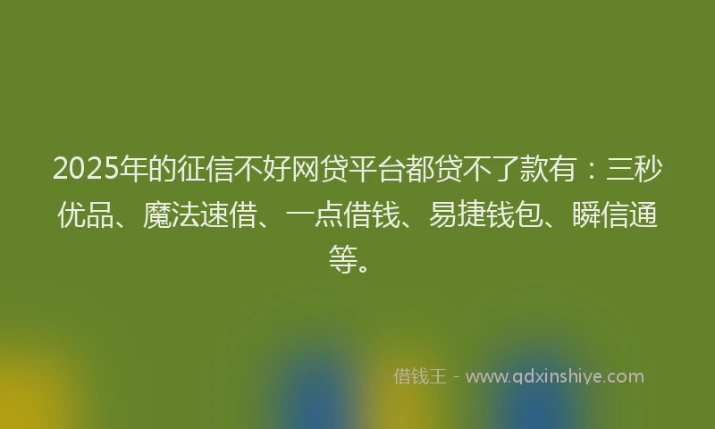 2025年的征信不好网贷平台都贷不了款有:三秒优品、魔法速借、一点借钱、易捷钱包、瞬信通等。