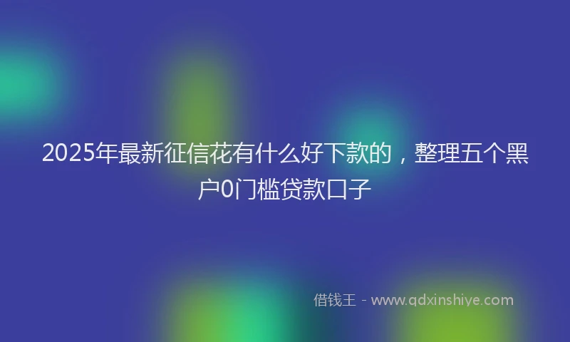 2025年最新征信花有什么好下款的，整理五个黑户0门槛贷款口子