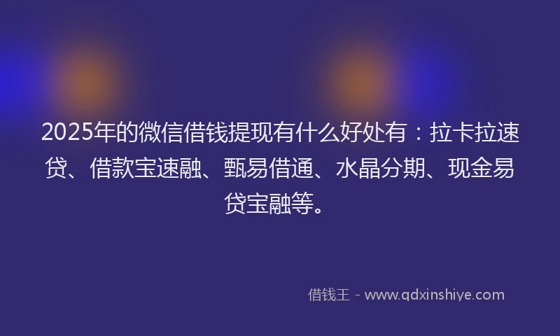 2025年的微信借钱提现有什么好处有：拉卡拉速贷、借款宝速融、甄易借通、水晶分期、现金易贷宝融等。