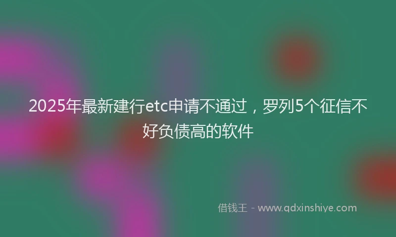 2025年最新建行etc申请不通过，罗列5个征信不好负债高的软件