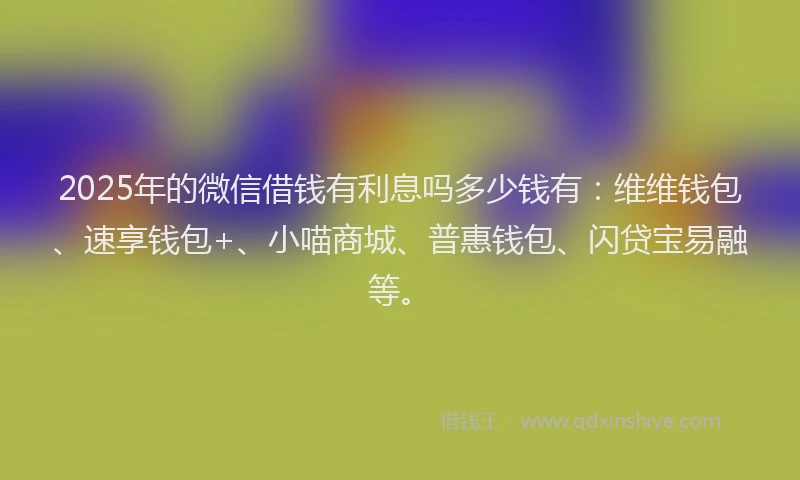 2025年的微信借钱有利息吗多少钱有：维维钱包、速享钱包+、小喵商城、普惠钱包、闪贷宝易融等。