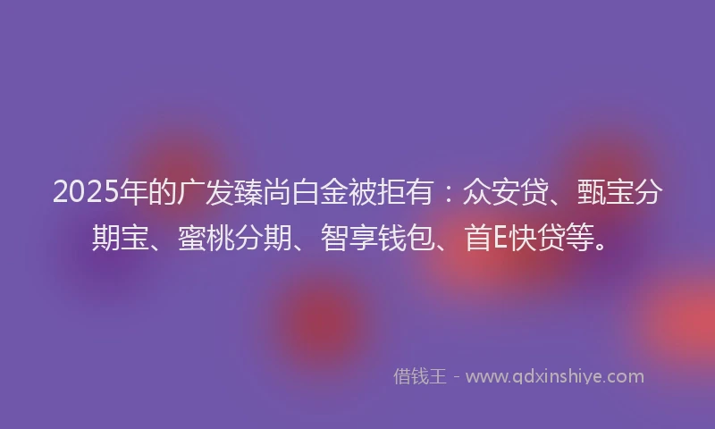 2025年的广发臻尚白金被拒有：众安贷、甄宝分期宝、蜜桃分期、智享钱包、首E快贷等。