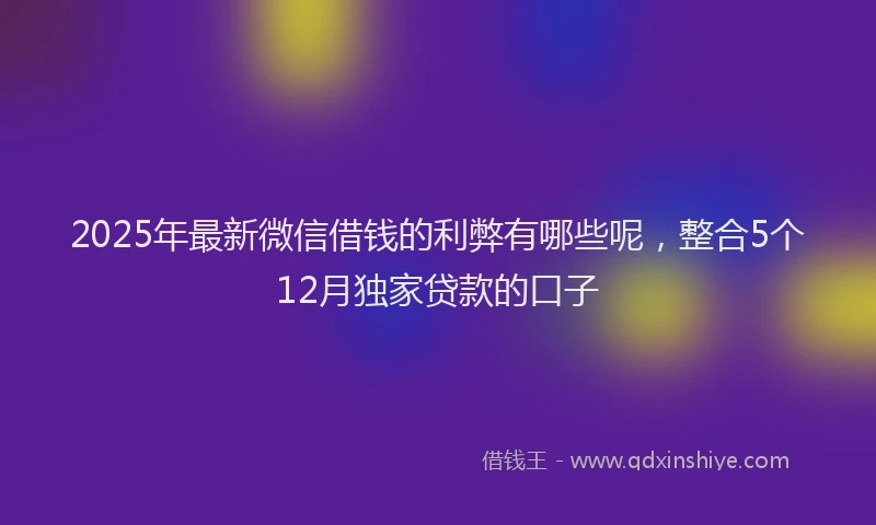 2025年最新微信借钱的利弊有哪些呢，整合5个12月独家贷款的口子