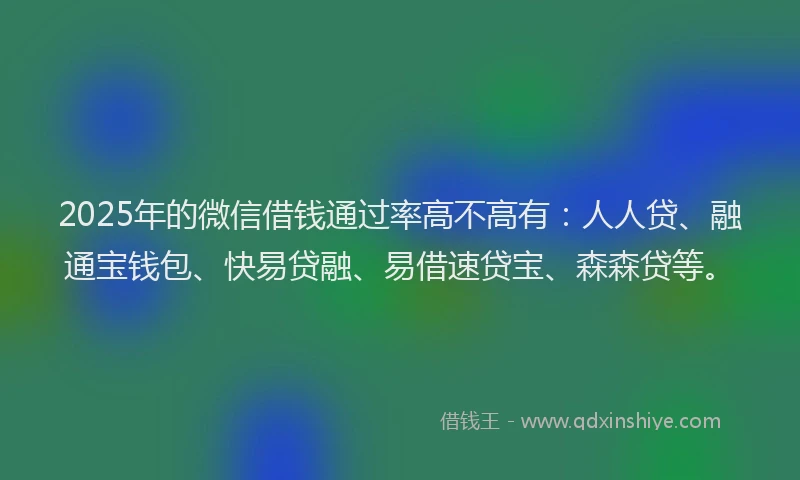 2025年的微信借钱通过率高不高有：人人贷、融通宝钱包、快易贷融、易借速贷宝、森森贷等。