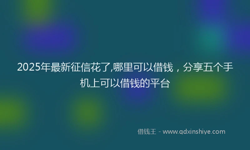 2025年最新征信花了,哪里可以借钱，分享五个手机上可以借钱的平台