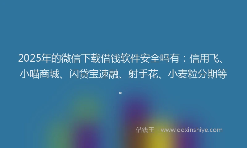 2025年的微信下载借钱软件安全吗有：信用飞、小喵商城、闪贷宝速融、射手花、小麦粒分期等。