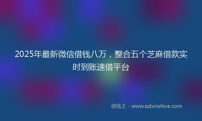 2025年最新微信借钱八万，整合五个芝麻借款实时到账速借平台