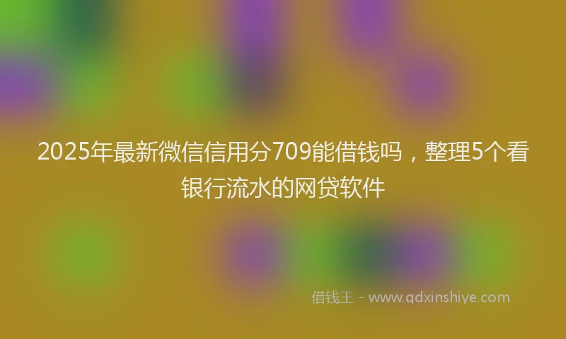 2025年最新微信信用分709能借钱吗，整理5个看银行流水的网贷软件
