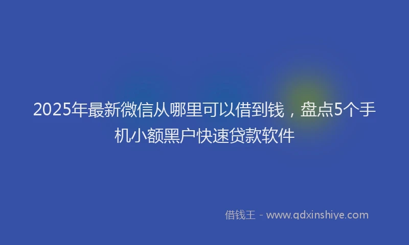 2025年最新微信从哪里可以借到钱，盘点5个手机小额黑户快速贷款软件