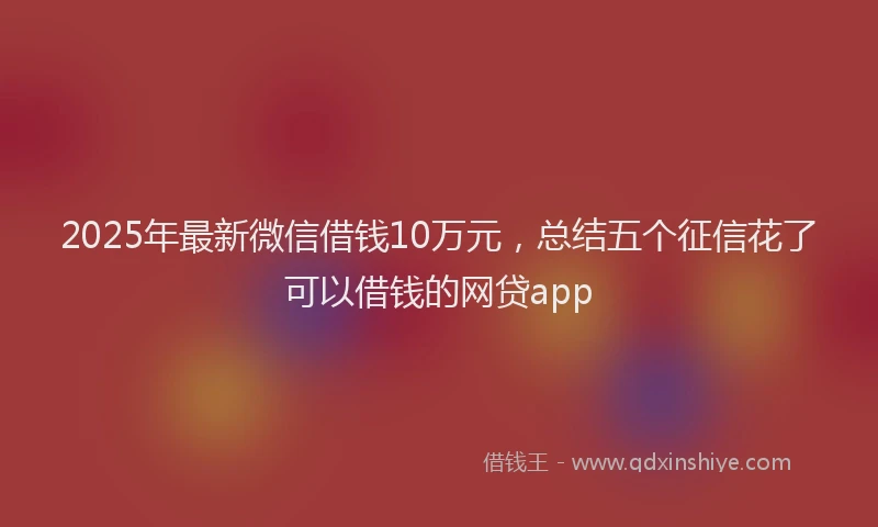2025年最新微信借钱10万元，总结五个征信花了可以借钱的网贷app