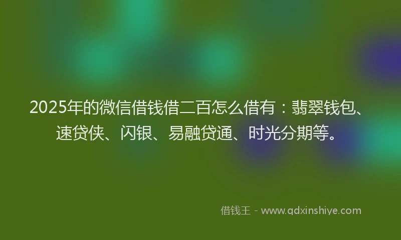 2025年的微信借钱借二百怎么借有：翡翠钱包、速贷侠、闪银、易融贷通、时光分期等。