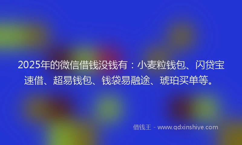 2025年的微信借钱没钱有：小麦粒钱包、闪贷宝速借、超易钱包、钱袋易融途、琥珀买单等。