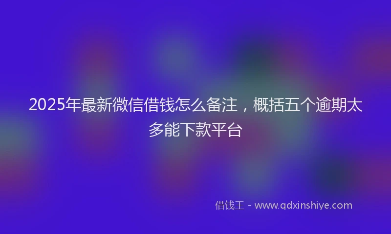 2025年最新微信借钱怎么备注，概括五个逾期太多能下款平台