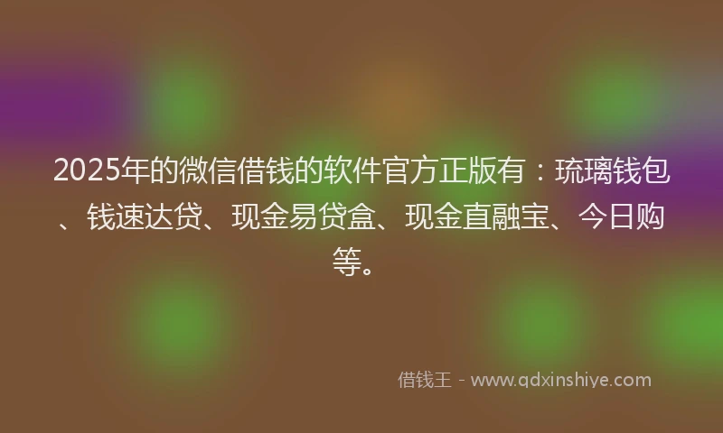 2025年的微信借钱的软件官方正版有：琉璃钱包、钱速达贷、现金易贷盒、现金直融宝、今日购等。