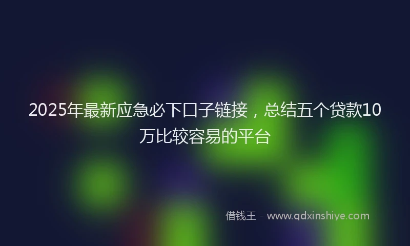 2025年最新应急必下口子链接，总结五个贷款10万比较容易的平台