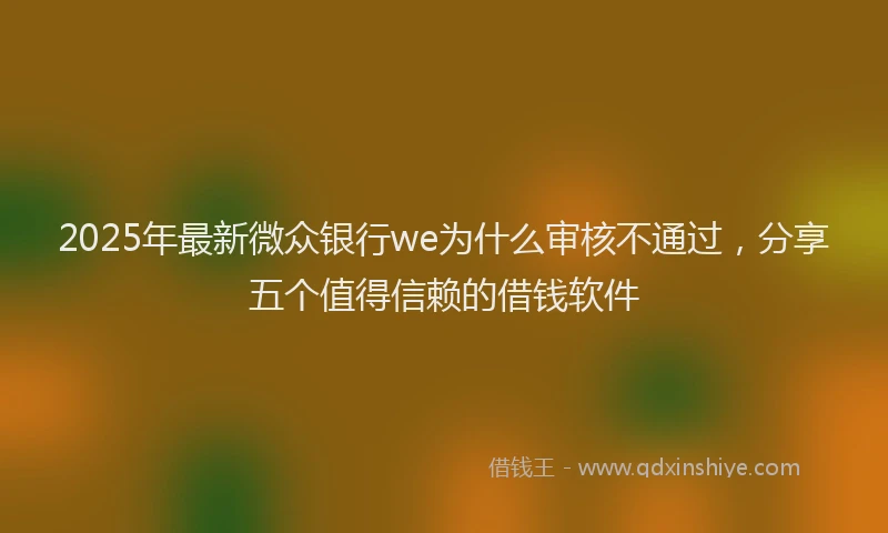 2025年最新微众银行we为什么审核不通过，分享五个值得信赖的借钱软件
