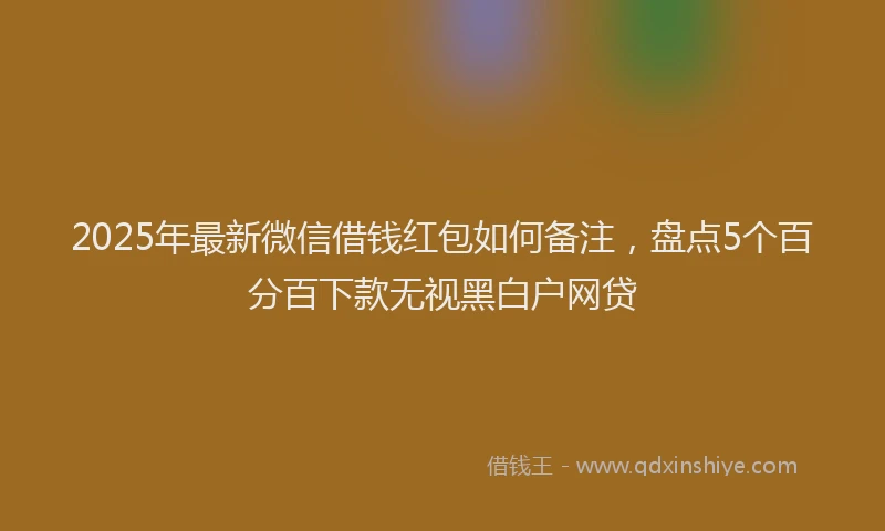 2025年最新微信借钱红包如何备注，盘点5个百分百下款无视黑白户网贷
