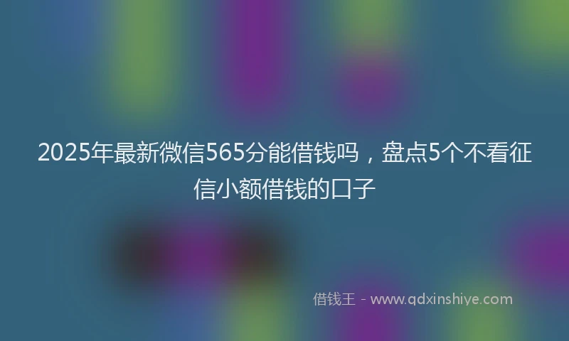 2025年最新微信565分能借钱吗，盘点5个不看征信小额借钱的口子