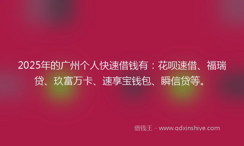 2025年的广州个人快速借钱有：花呗速借、福瑞贷、玖富万卡、速享宝钱包、瞬信贷等。