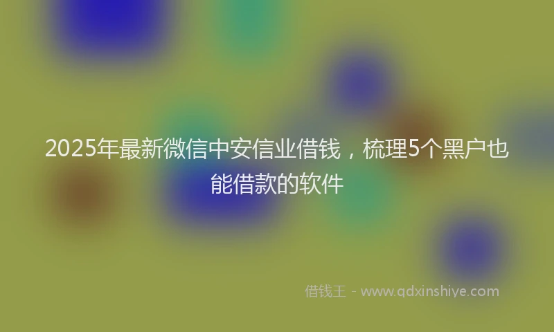 2025年最新微信中安信业借钱，梳理5个黑户也能借款的软件