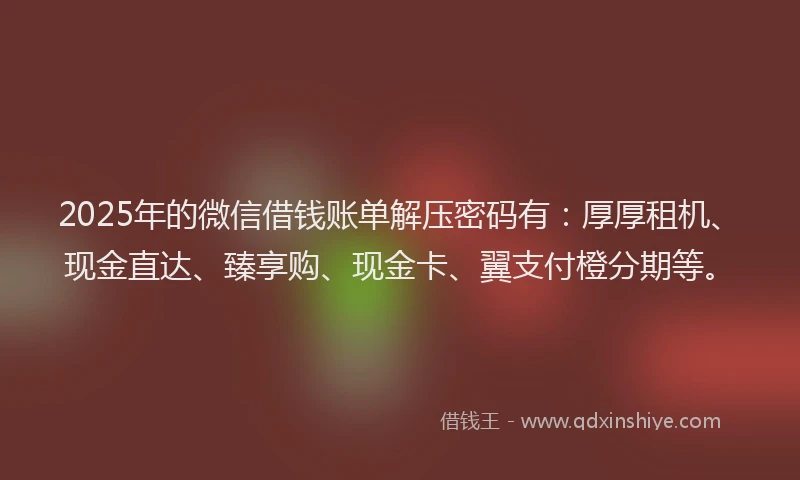 2025年的微信借钱账单解压密码有：厚厚租机、现金直达、臻享购、现金卡、翼支付橙分期等。