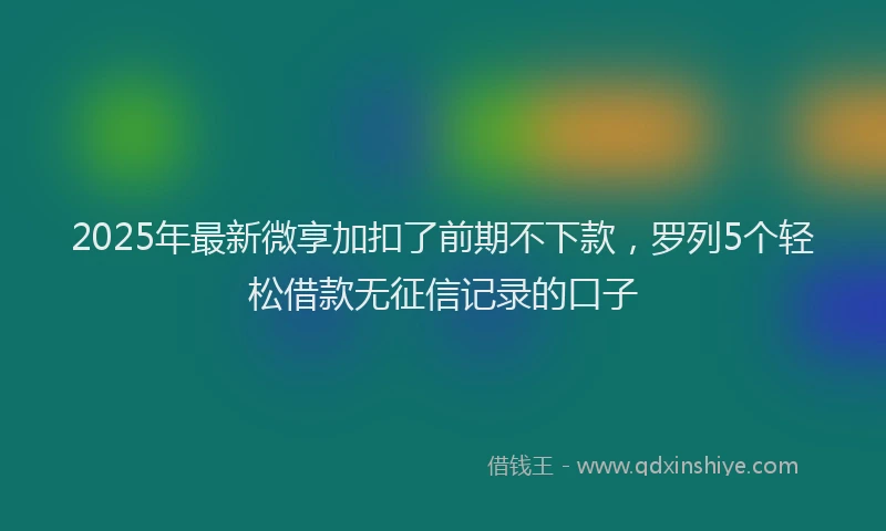 2025年最新微享加扣了前期不下款，罗列5个轻松借款无征信记录的口子