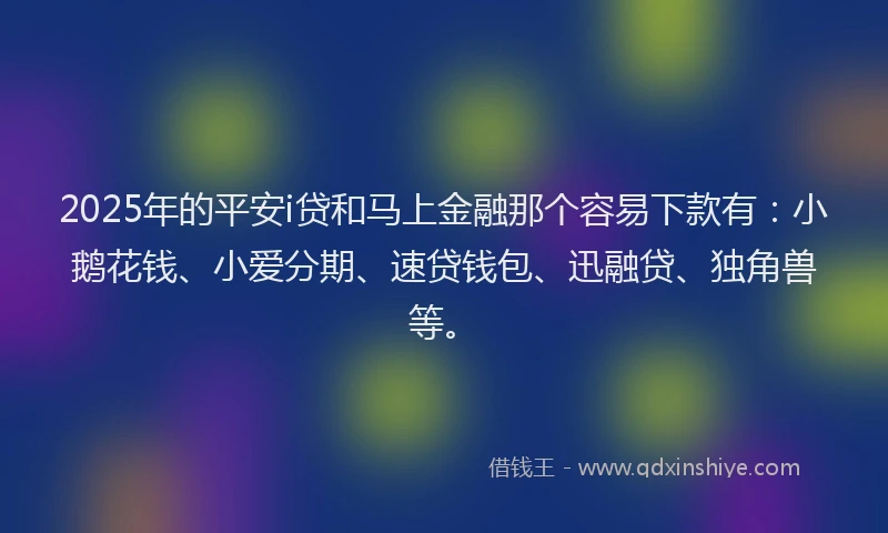 2025年的平安i贷和马上金融那个容易下款有：小鹅花钱、小爱分期、速贷钱包、迅融贷、独角兽等。
