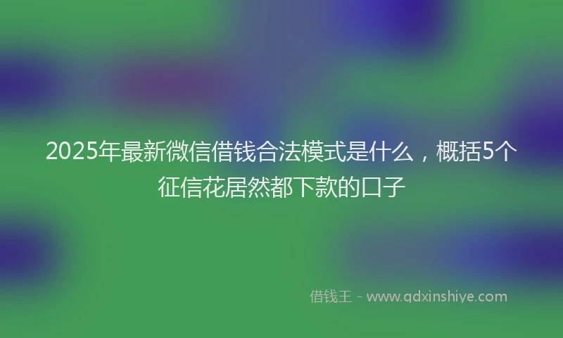 2025年最新微信借钱合法模式是什么，概括5个征信花居然都下款的口子