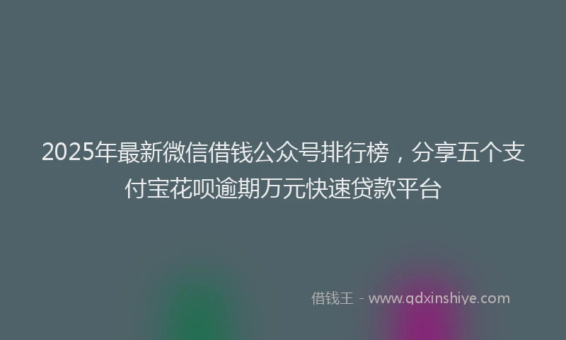 2025年最新微信借钱公众号排行榜，分享五个支付宝花呗逾期万元快速贷款平台