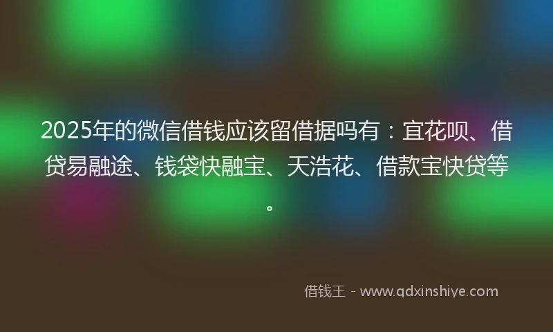 2025年的微信借钱应该留借据吗有：宜花呗、借贷易融途、钱袋快融宝、天浩花、借款宝快贷等。
