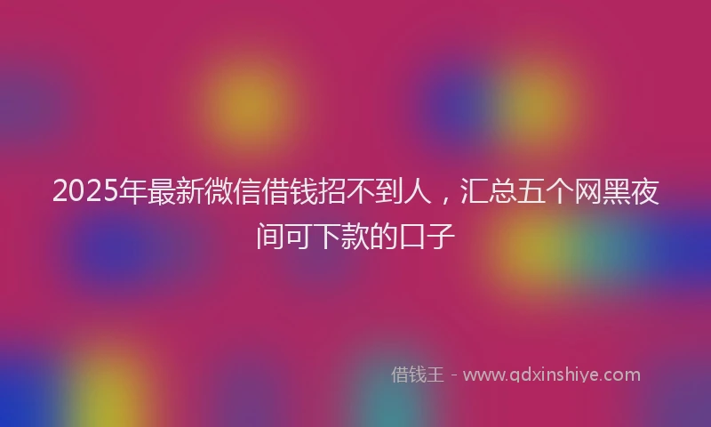 2025年最新微信借钱招不到人，汇总五个网黑夜间可下款的口子