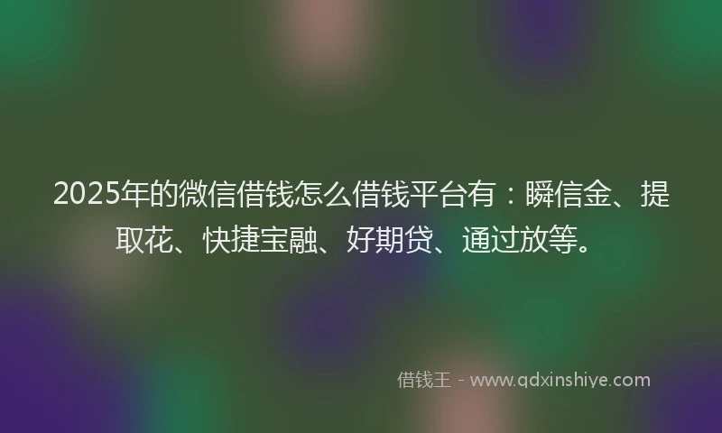 2025年的微信借钱怎么借钱平台有：瞬信金、提取花、快捷宝融、好期贷、通过放等。