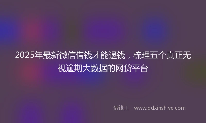 2025年最新微信借钱才能退钱，梳理五个真正无视逾期大数据的网贷平台