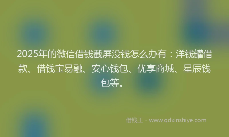 2025年的微信借钱截屏没钱怎么办有：洋钱罐借款、借钱宝易融、安心钱包、优享商城、星辰钱包等。