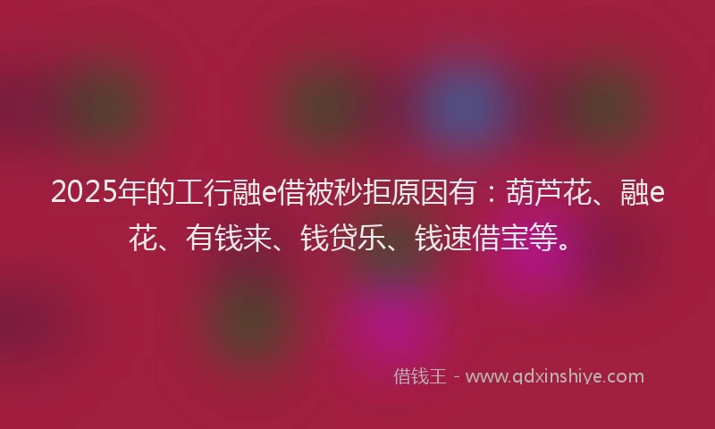 2025年的工行融e借被秒拒原因有：葫芦花、融e花、有钱来、钱贷乐、钱速借宝等。
