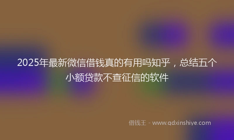2025年最新微信借钱真的有用吗知乎，总结五个小额贷款不查征信的软件