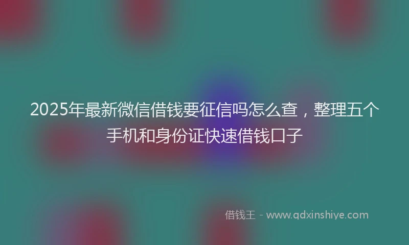 2025年最新微信借钱要征信吗怎么查，整理五个手机和身份证快速借钱口子